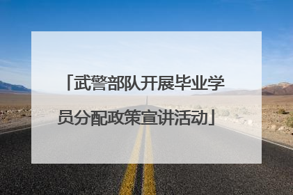 武警部队开展毕业学员分配政策宣讲活动