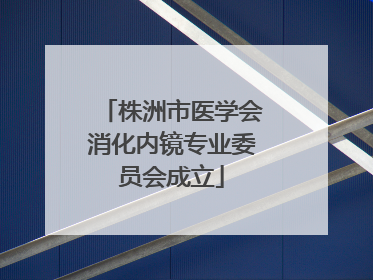 株洲市医学会消化内镜专业委员会成立