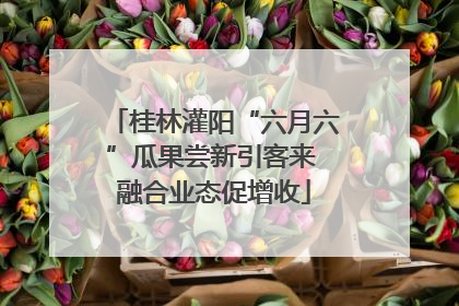桂林灌阳“六月六”瓜果尝新引客来 融合业态促增收