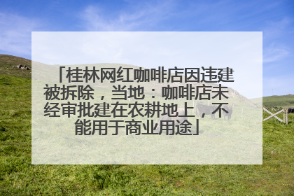 桂林网红咖啡店因违建被拆除，当地：咖啡店未经审批建在农耕地上，不能用于商业用途