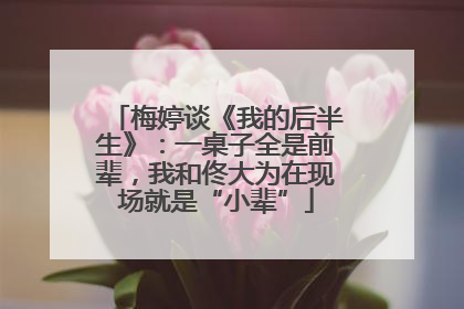 梅婷谈《我的后半生》：一桌子全是前辈，我和佟大为在现场就是“小辈”