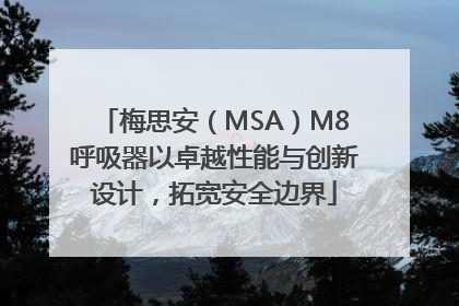 梅思安（MSA）M8呼吸器以卓越性能与创新设计，拓宽安全边界