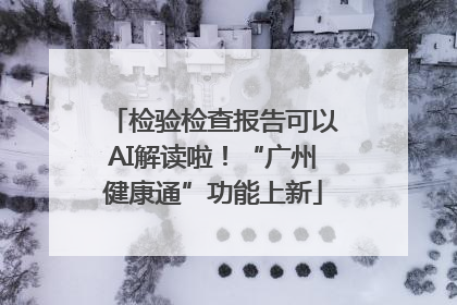 检验检查报告可以AI解读啦！“广州健康通”功能上新