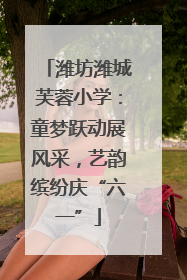 潍坊潍城芙蓉小学：童梦跃动展风采，艺韵缤纷庆“六一”