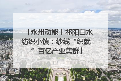永州动能丨祁阳白水纺织小镇：纱线“织就”百亿产业集群
