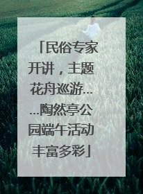 民俗专家开讲，主题花舟巡游……陶然亭公园端午活动丰富多彩