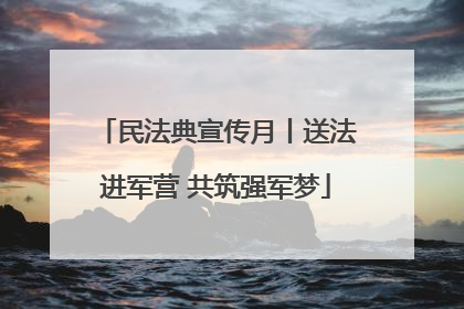 民法典宣传月丨送法进军营 共筑强军梦