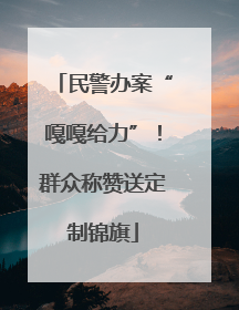 民警办案“嘎嘎给力”！群众称赞送定制锦旗