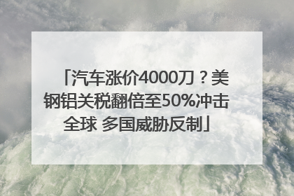 汽车涨价4000刀？美钢铝关税翻倍至50%冲击全球 多国威胁反制