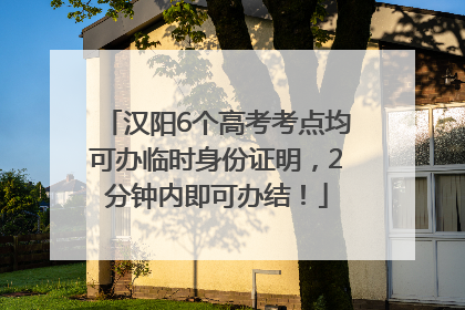 汉阳6个高考考点均可办临时身份证明，2分钟内即可办结！