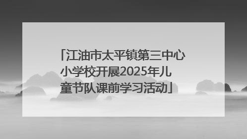 江油市太平镇第三中心小学校开展2025年儿童节队课前学习活动