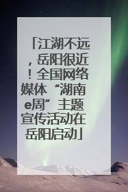 江湖不远，岳阳很近！全国网络媒体“湖南e周”主题宣传活动在岳阳启动