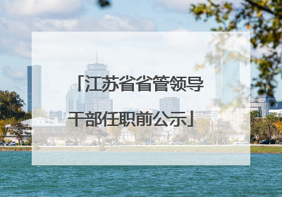 江苏省省管领导干部任职前公示