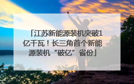 江苏新能源装机突破1亿千瓦！长三角首个新能源装机“破亿”省份