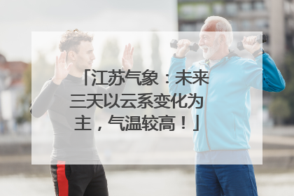 江苏气象：未来三天以云系变化为主，气温较高！