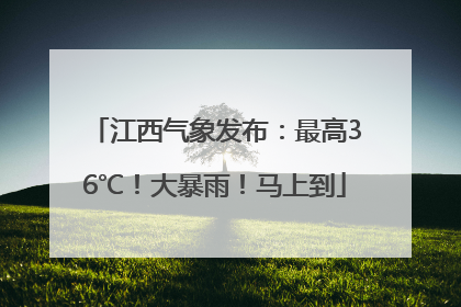 江西气象发布：最高36℃！大暴雨！马上到