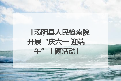 汤阴县人民检察院开展“庆六一 迎端午”主题活动