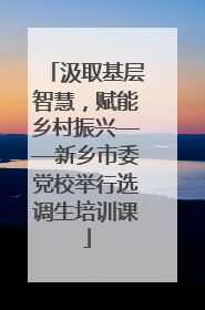 汲取基层智慧，赋能乡村振兴——新乡市委党校举行选调生培训课