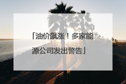 油价飙涨！多家能源公司发出警告