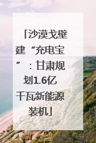 沙漠戈壁建“充电宝”：甘肃规划1.6亿千瓦新能源装机