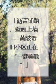 沥青铺路、壁画上墙……黄陂老旧小区正在“一键美颜”