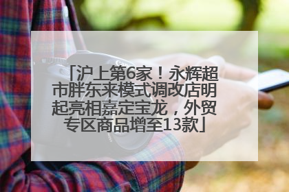 沪上第6家！永辉超市胖东来模式调改店明起亮相嘉定宝龙，外贸专区商品增至13款