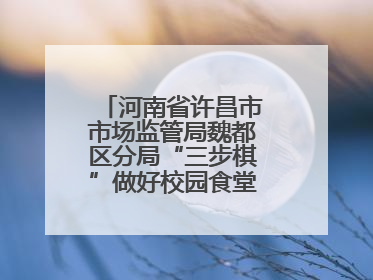 河南省许昌市市场监管局魏都区分局“三步棋”做好校园食堂开放日活动