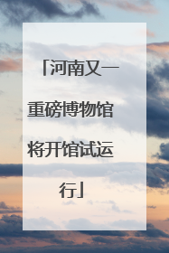 河南又一重磅博物馆将开馆试运行