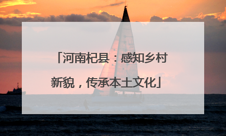 河南杞县：感知乡村新貌，传承本土文化