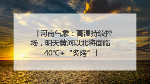 河南气象：高温持续控场，明天黄河以北将面临40℃+“炙烤”