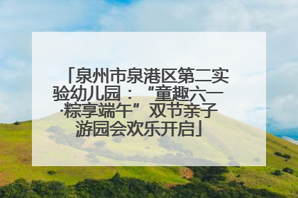 泉州市泉港区第二实验幼儿园：“童趣六一·粽享端午”双节亲子游园会欢乐开启