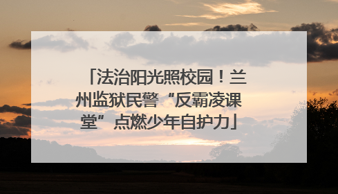 法治阳光照校园！兰州监狱民警“反霸凌课堂”点燃少年自护力