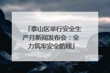 泰山区举行安全生产月新闻发布会：全力筑牢安全防线