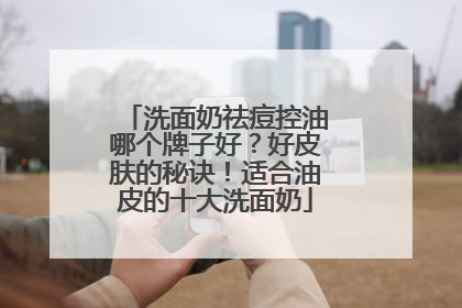 洗面奶祛痘控油哪个牌子好？好皮肤的秘诀！适合油皮的十大洗面奶