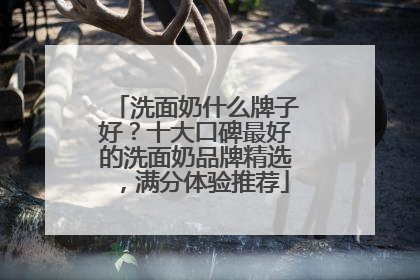 洗面奶什么牌子好？十大口碑最好的洗面奶品牌精选，满分体验推荐
