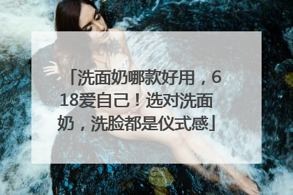 洗面奶哪款好用，618爱自己！选对洗面奶，洗脸都是仪式感