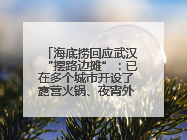 海底捞回应武汉“摆路边摊”：已在多个城市开设了露营火锅、夜宵外摆等户外业态