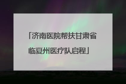 济南医院帮扶甘肃省临夏州医疗队启程