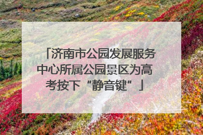 济南市公园发展服务中心所属公园景区为高考按下“静音键”