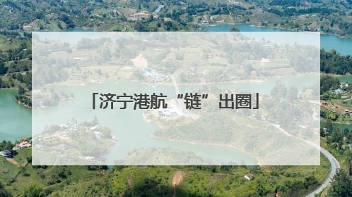济宁港航“链”出圈