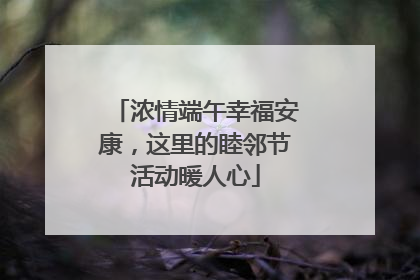 浓情端午幸福安康，这里的睦邻节活动暖人心