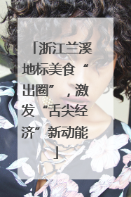 浙江兰溪地标美食“出圈”，激发“舌尖经济”新动能