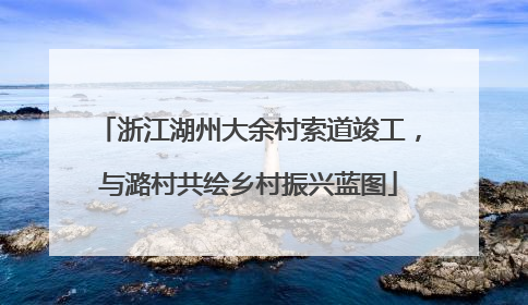 浙江湖州大余村索道竣工，与潞村共绘乡村振兴蓝图
