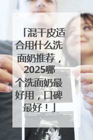 混干皮适合用什么洗面奶推荐，2025哪个洗面奶最好用，口碑最好！