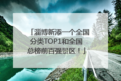 淄博新添一个全国分类TOP1和全国总榜前百强景区！