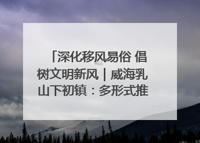 深化移风易俗 倡树文明新风｜威海乳山下初镇：多形式推进移风易俗 共筑文明和谐新风尚