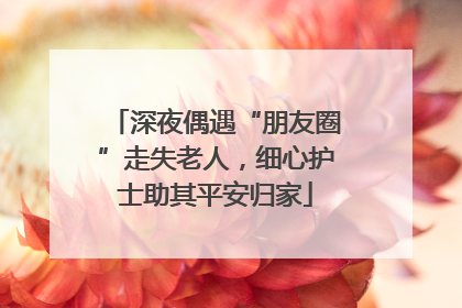 深夜偶遇“朋友圈”走失老人，细心护士助其平安归家