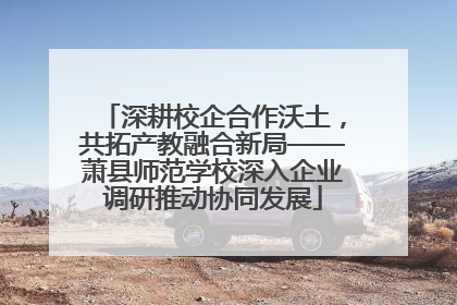 深耕校企合作沃土，共拓产教融合新局——萧县师范学校深入企业调研推动协同发展