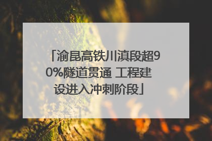 渝昆高铁川滇段超90%隧道贯通 工程建设进入冲刺阶段