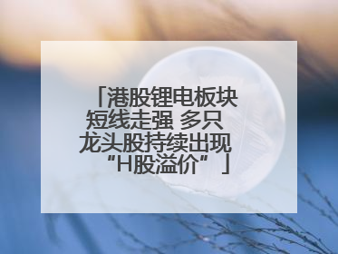港股锂电板块短线走强 多只龙头股持续出现“H股溢价”